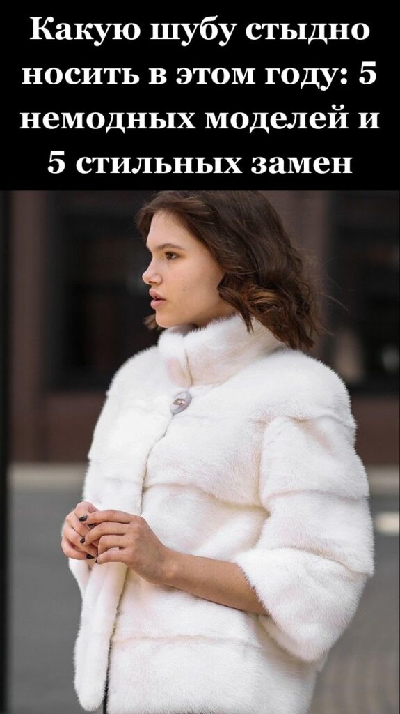 Какую шубу стыдно носить в этом году: 5 немодных моделей и 5 стильных замен