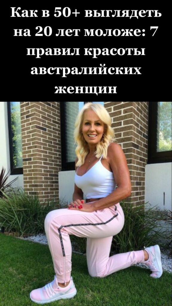 Как в 50+ выглядеть на 20 лет моложе: 7 правил красоты австралийских женщин