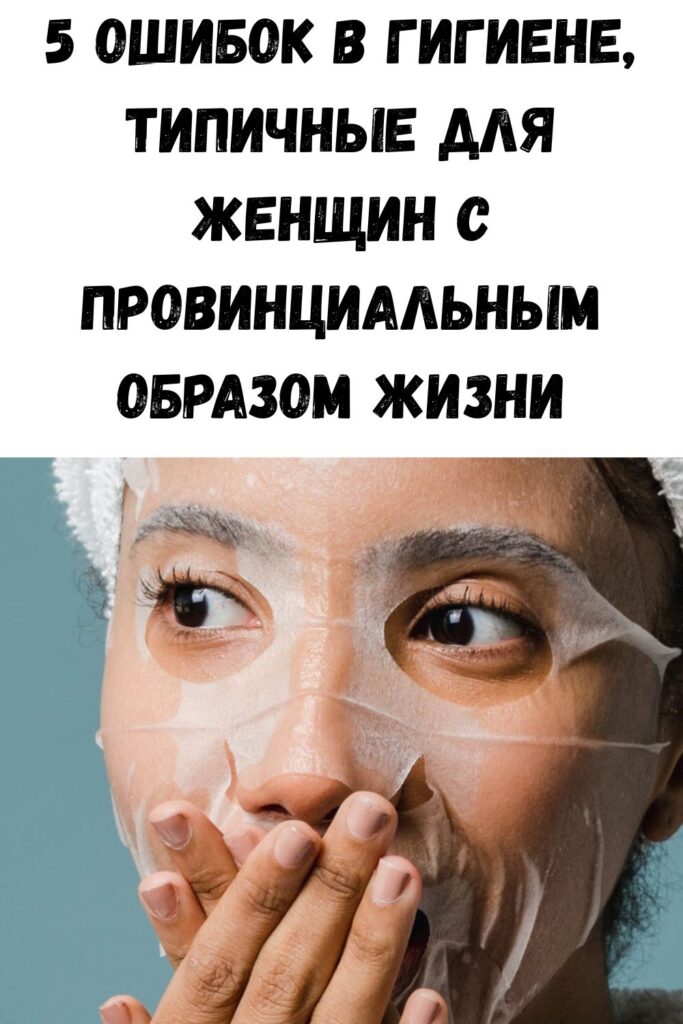 5 ошибок в гигиене, типичные для женщин с провинциальным образом жизни