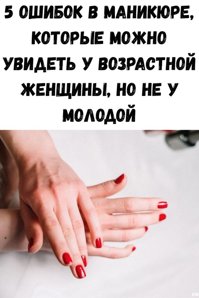5 ошибок в маникюре, которые можно увидеть у возрастной женщины, но не у молодой