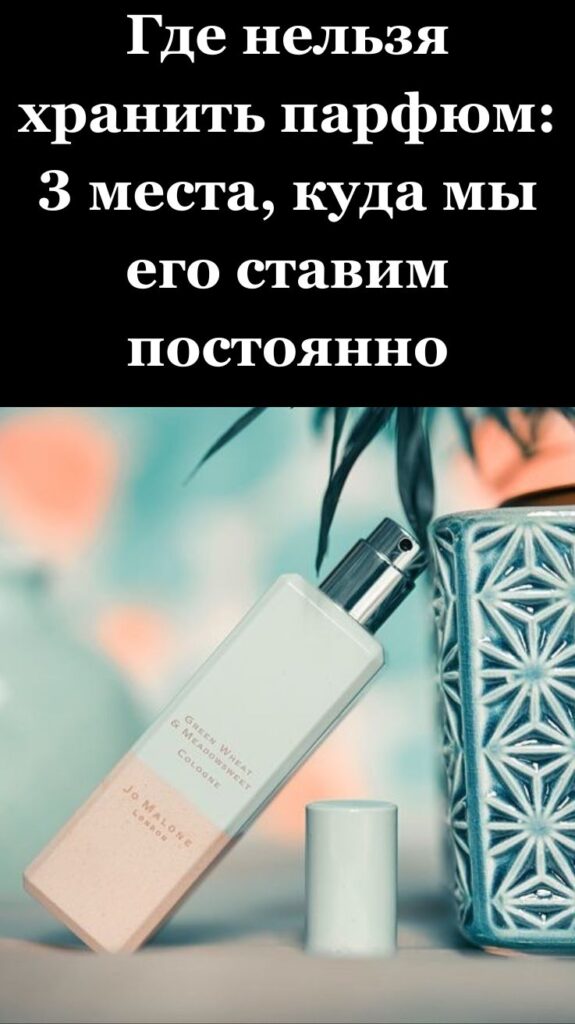 Где нельзя хранить парфюм: 3 места, куда мы его ставим постоянно