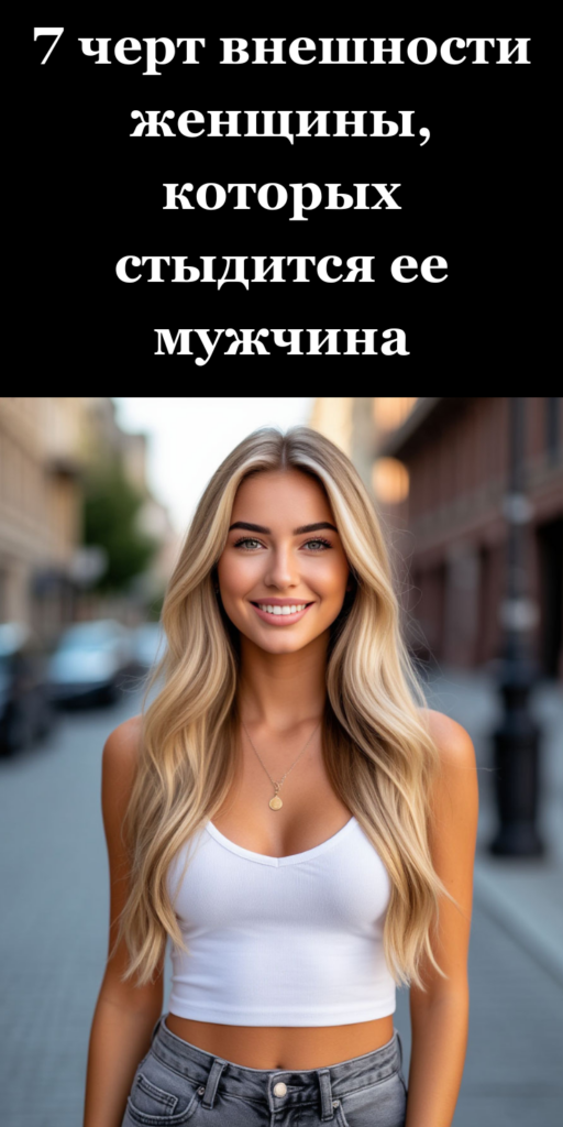 7 черт внешности женщины, которых стыдится ее мужчина