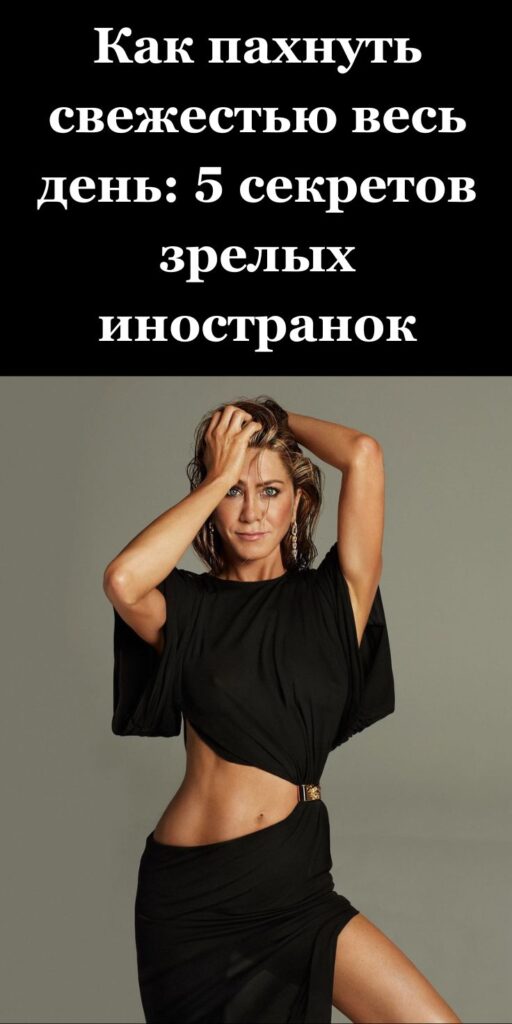 Как пахнуть свежестью весь день: 5 секретов зрелых иностранок