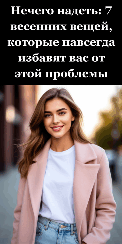 Нечего надеть: 7 весенних вещей, которые навсегда избавят вас от этой проблемы