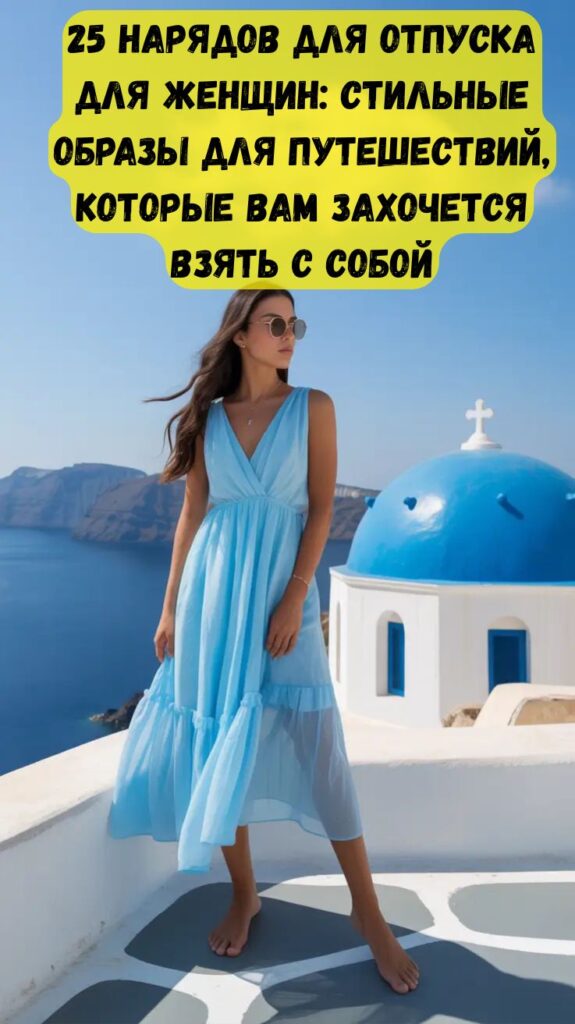 25 нарядов для отпуска для женщин: стильные образы для путешествий, которые вам захочется взять с собой